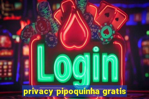 privacy pipoquinha gratis